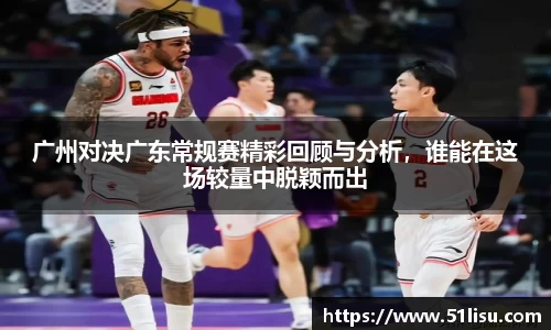 广州对决广东常规赛精彩回顾与分析，谁能在这场较量中脱颖而出